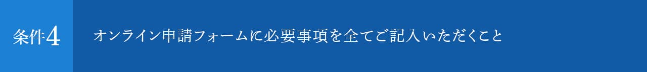 オンライン申請フォームに必要事項を全てご記入いただくこと